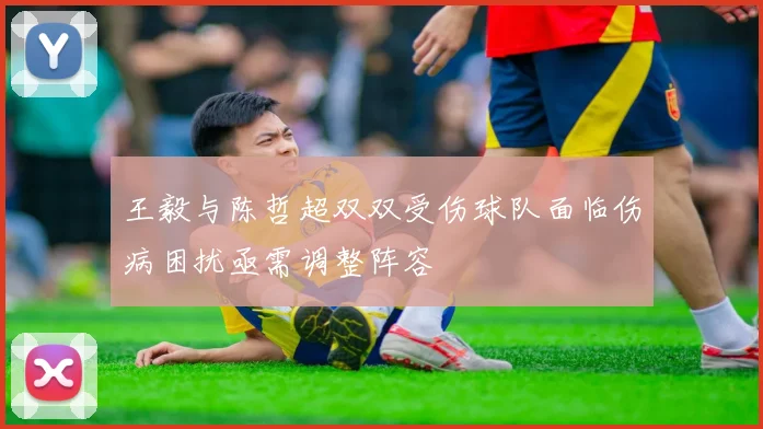 王毅与陈哲超双双受伤球队面临伤病困扰亟需调整阵容
