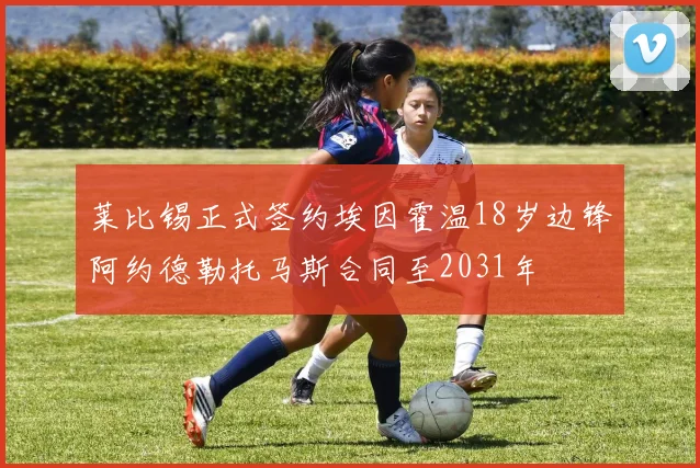 莱比锡正式签约埃因霍温18岁边锋阿约德勒托马斯合同至2031年