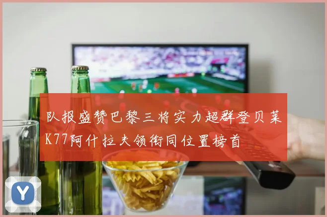 队报盛赞巴黎三将实力超群登贝莱K77阿什拉夫领衔同位置榜首