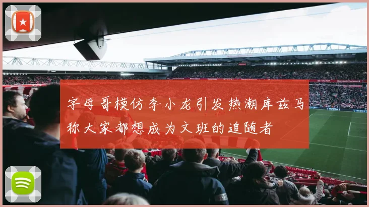 字母哥模仿李小龙引发热潮库兹马称大家都想成为文班的追随者