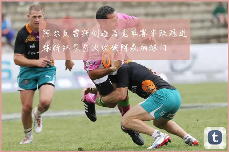 阿尔瓦雷斯创造马竞单赛季欧冠进球新纪录首次攻破阿森纳球门