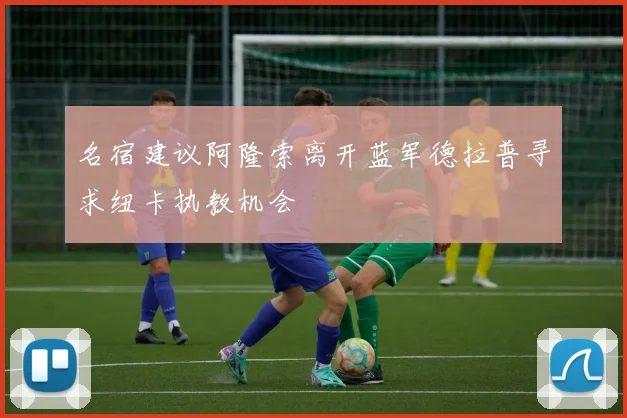 名宿建议阿隆索离开蓝军德拉普寻求纽卡执教机会