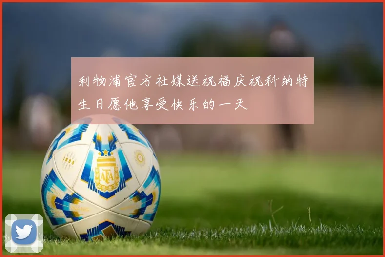 利物浦官方社媒送祝福庆祝科纳特生日愿他享受快乐的一天