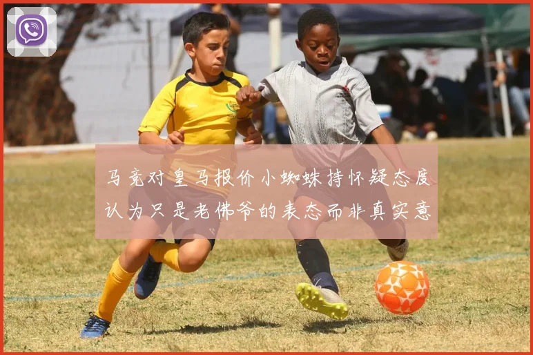 马竞对皇马报价小蜘蛛持怀疑态度认为只是老佛爷的表态而非真实意图