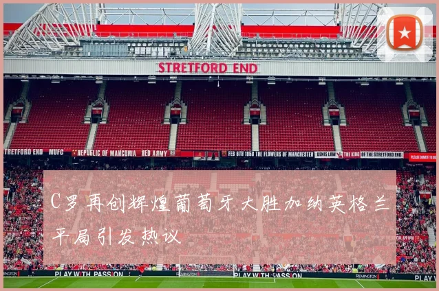 C罗再创辉煌葡萄牙大胜加纳英格兰平局引发热议