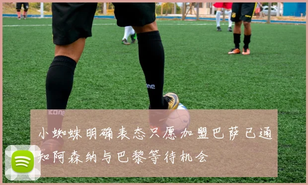 小蜘蛛明确表态只愿加盟巴萨已通知阿森纳与巴黎等待机会