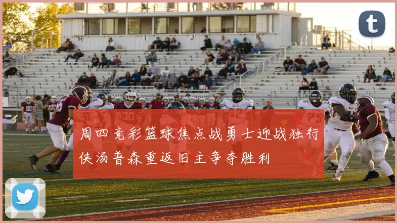 周四竞彩篮球焦点战勇士迎战独行侠汤普森重返旧主争夺胜利