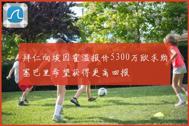 拜仁向埃因霍温报价5300万欧求购塞巴里希望获得更高回报