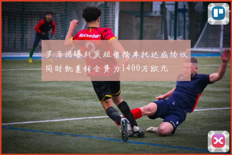 罗马诺曝科莫租借扬库托达成协议同时凯基转会费为1400万欧元