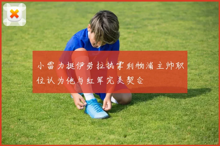 小雷力挺伊劳拉执掌利物浦主帅职位认为他与红军完美契合