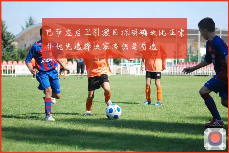 巴萨左后卫引援目标明确坎比亚索非优先选择坎塞洛仍是首选