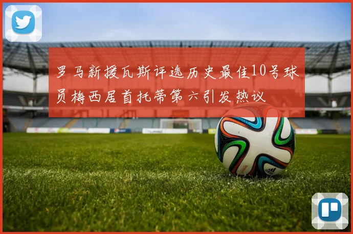 罗马新援瓦斯评选历史最佳10号球员梅西居首托蒂第六引发热议