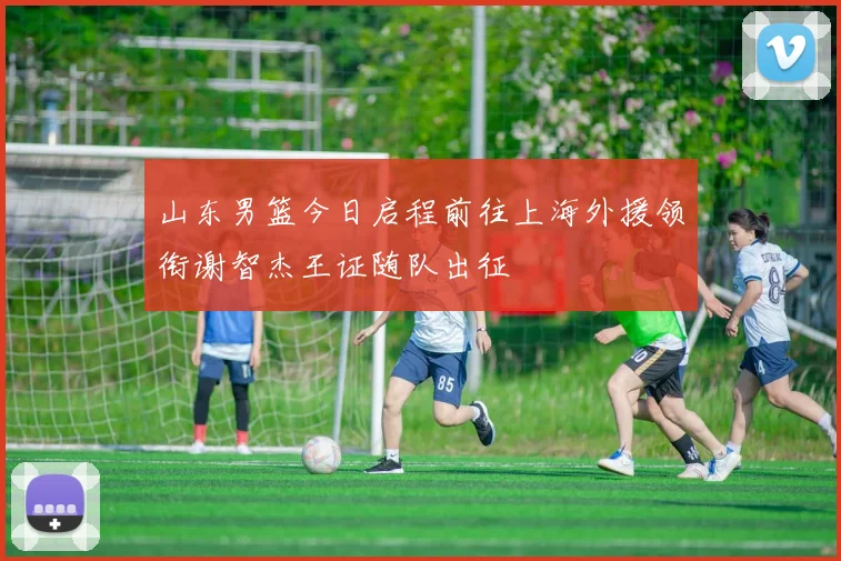 山东男篮今日启程前往上海外援领衔谢智杰王证随队出征