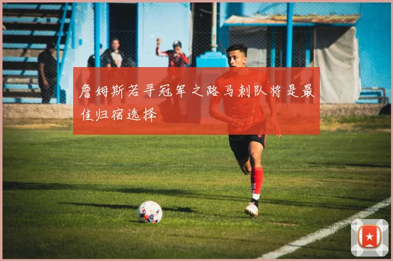 詹姆斯若寻冠军之路马刺队将是最佳归宿选择