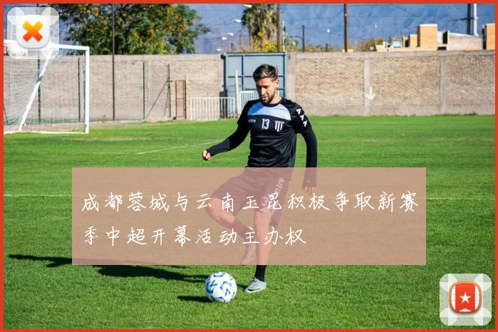 成都蓉城与云南玉昆积极争取新赛季中超开幕活动主办权