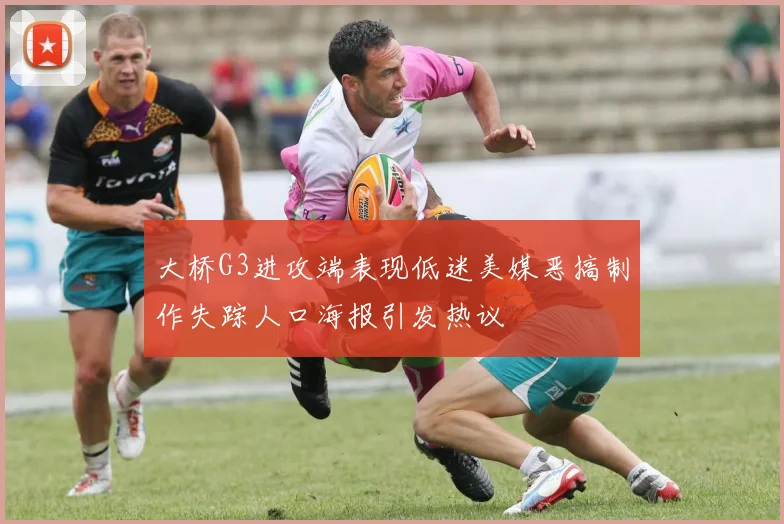 大桥G3进攻端表现低迷美媒恶搞制作失踪人口海报引发热议