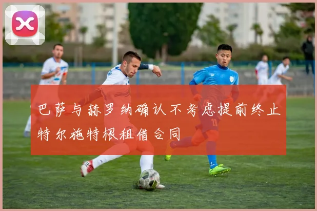 巴萨与赫罗纳确认不考虑提前终止特尔施特根租借合同