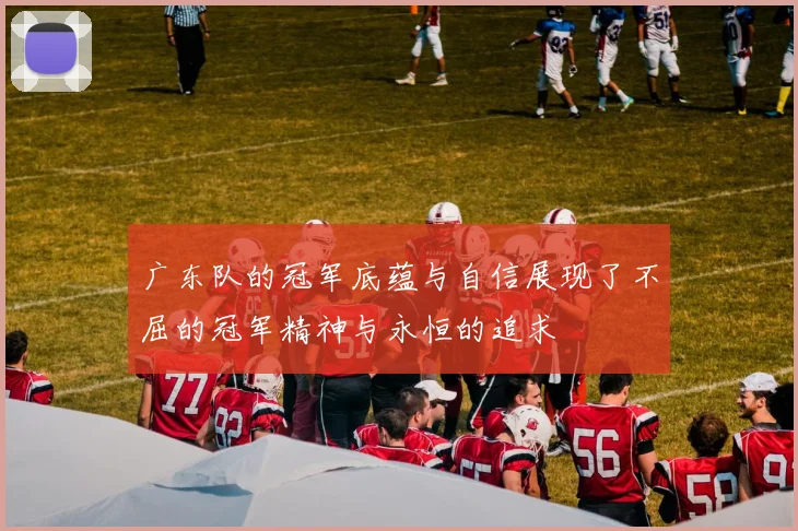 广东队的冠军底蕴与自信展现了不屈的冠军精神与永恒的追求