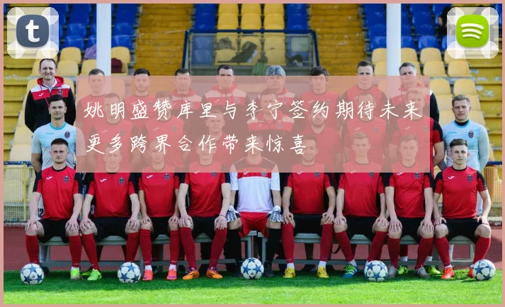 姚明盛赞库里与李宁签约期待未来更多跨界合作带来惊喜
