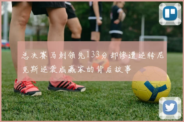 总决赛马刺领先133分却惨遭逆转尼克斯逆袭成赢家的背后故事