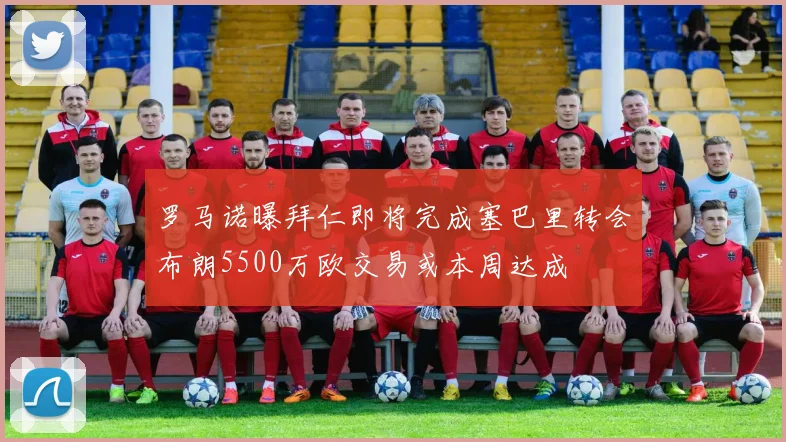 罗马诺曝拜仁即将完成塞巴里转会布朗5500万欧交易或本周达成