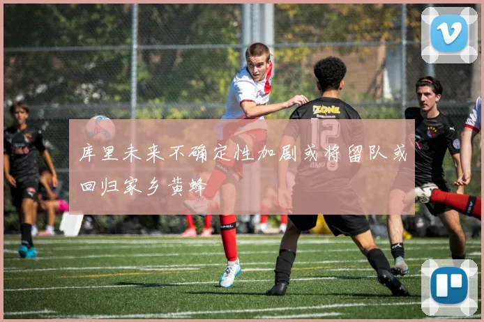库里未来不确定性加剧或将留队或回归家乡黄蜂