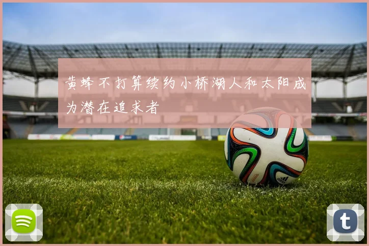 黄蜂不打算续约小桥湖人和太阳成为潜在追求者