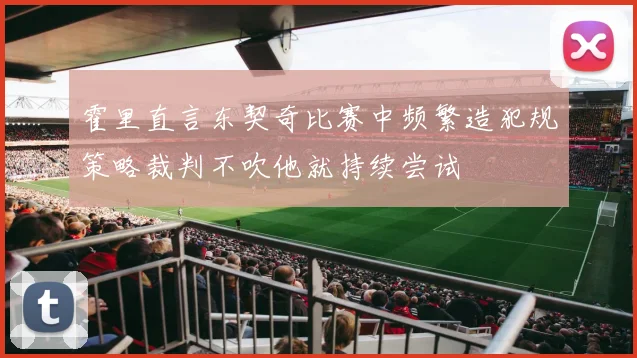霍里直言东契奇比赛中频繁造犯规策略裁判不吹他就持续尝试