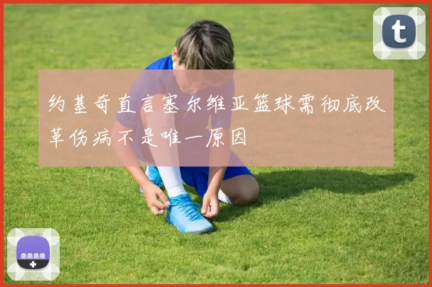 约基奇直言塞尔维亚篮球需彻底改革伤病不是唯一原因