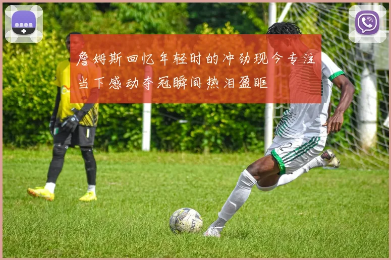 詹姆斯回忆年轻时的冲劲现今专注当下感动夺冠瞬间热泪盈眶