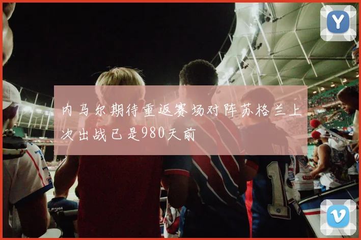 内马尔期待重返赛场对阵苏格兰上次出战已是980天前