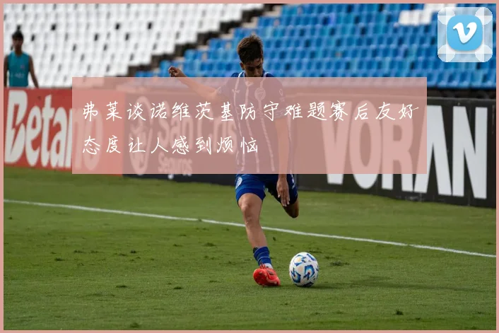弗莱谈诺维茨基防守难题赛后友好态度让人感到烦恼